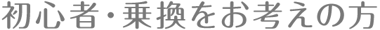 初心者・乗換をお考えの方